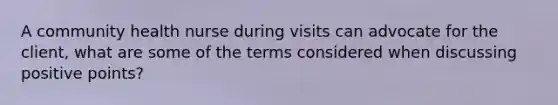 A community health nurse during visits can advocate for the client, what are some of the terms considered when discussing positive points?