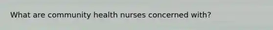 What are community health nurses concerned with?