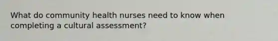 What do community health nurses need to know when completing a cultural assessment?