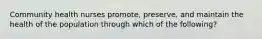 Community health nurses promote, preserve, and maintain the health of the population through which of the following?