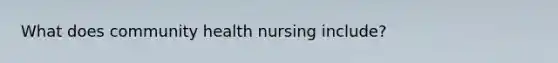 What does community health nursing include?