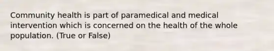 Community health is part of paramedical and medical intervention which is concerned on the health of the whole population. (True or False)