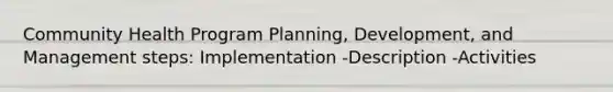 Community Health Program Planning, Development, and Management steps: Implementation -Description -Activities