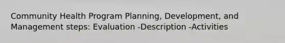 Community Health Program Planning, Development, and Management steps: Evaluation -Description -Activities