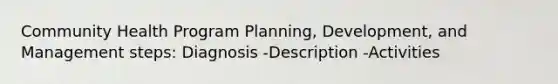 Community Health Program Planning, Development, and Management steps: Diagnosis -Description -Activities