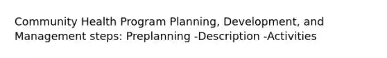 Community Health Program Planning, Development, and Management steps: Preplanning -Description -Activities