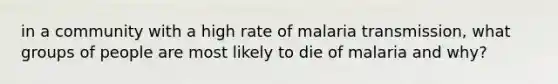 in a community with a high rate of malaria transmission, what groups of people are most likely to die of malaria and why?