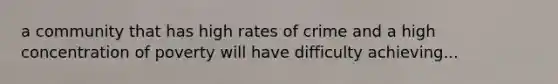 a community that has high rates of crime and a high concentration of poverty will have difficulty achieving...