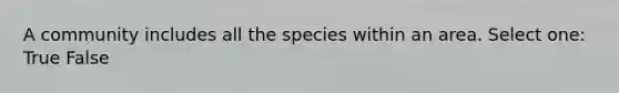 A community includes all the species within an area. Select one: True False