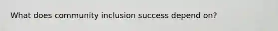 What does community inclusion success depend on?