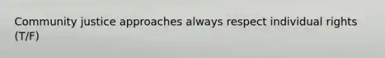 Community justice approaches always respect individual rights (T/F)
