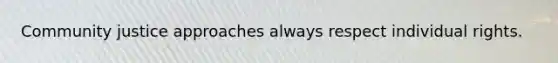 Community justice approaches always respect individual rights.