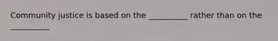 Community justice is based on the __________ rather than on the __________