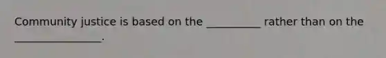 Community justice is based on the __________ rather than on the ________________.