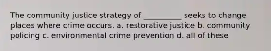 The community justice strategy of __________ seeks to change places where crime occurs. a. restorative justice b. community policing c. environmental crime prevention d. all of these