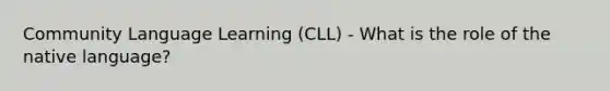 Community Language Learning (CLL) - What is the role of the native language?