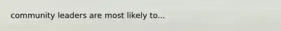 community leaders are most likely to...