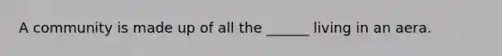 A community is made up of all the ______ living in an aera.