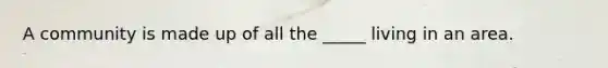 A community is made up of all the _____ living in an area.