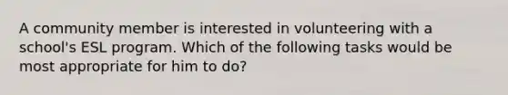 A community member is interested in volunteering with a school's ESL program. Which of the following tasks would be most appropriate for him to do?