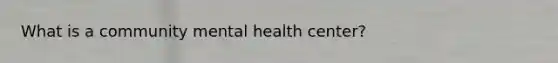 What is a community mental health center?