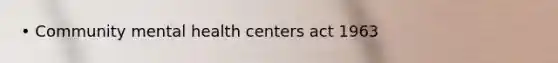 • Community mental health centers act 1963