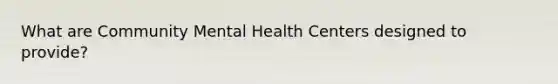 What are Community Mental Health Centers designed to provide?