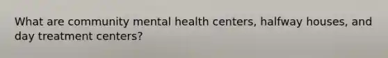 What are community mental health centers, halfway houses, and day treatment centers?