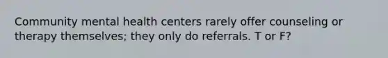 Community mental health centers rarely offer counseling or therapy themselves; they only do referrals. T or F?