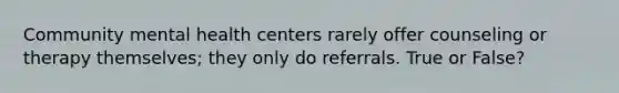 Community mental health centers rarely offer counseling or therapy themselves; they only do referrals. True or False?