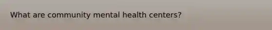 What are community mental health centers?