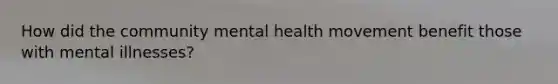 How did the community mental health movement benefit those with mental illnesses?