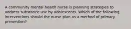 A community mental health nurse is planning strategies to address substance use by adolescents. Which of the following interventions should the nurse plan as a method of primary prevention?