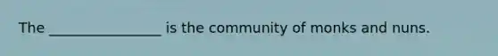 The ________________ is the community of monks and nuns.