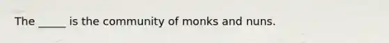 The _____ is the community of monks and nuns.