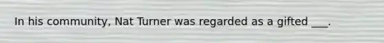 In his community, Nat Turner was regarded as a gifted ___.