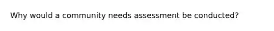 Why would a community needs assessment be conducted?