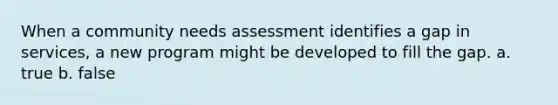 When a community needs assessment identifies a gap in services, a new program might be developed to fill the gap. a. true b. false