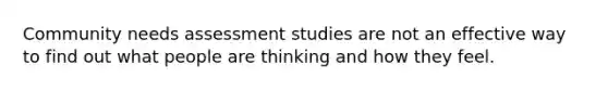 Community needs assessment studies are not an effective way to find out what people are thinking and how they feel.