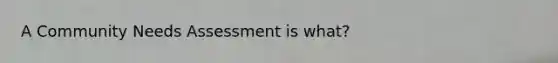 A Community Needs Assessment is what?