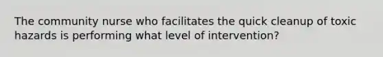 The community nurse who facilitates the quick cleanup of toxic hazards is performing what level of intervention?