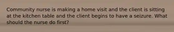 Community nurse is making a home visit and the client is sitting at the kitchen table and the client begins to have a seizure. What should the nurse do first?