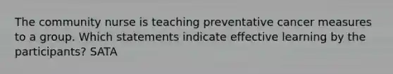 The community nurse is teaching preventative cancer measures to a group. Which statements indicate effective learning by the participants? SATA