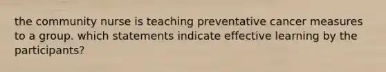 the community nurse is teaching preventative cancer measures to a group. which statements indicate effective learning by the participants?