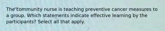 The community nurse is teaching preventive cancer measures to a group. Which statements indicate effective learning by the participants? Select all that apply.