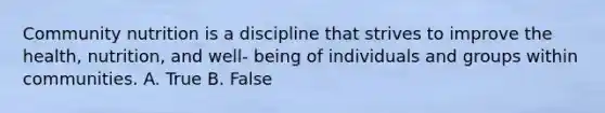 Community nutrition is a discipline that strives to improve the health, nutrition, and well- being of individuals and groups within communities. A. True B. False