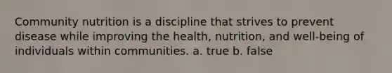 Community nutrition is a discipline that strives to prevent disease while improving the health, nutrition, and well-being of individuals within communities. a. true b. false