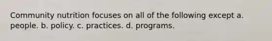 Community nutrition focuses on all of the following except a. people. b. policy. c. practices. d. programs.