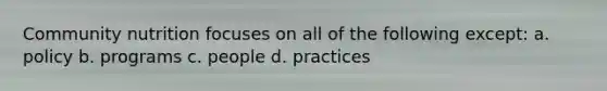 Community nutrition focuses on all of the following except: a. policy b. programs c. people d. practices