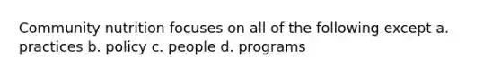 Community nutrition focuses on all of the following except a. practices b. policy c. people d. programs